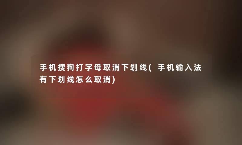 手机搜狗打字母取消下划线(手机输入法有下划线怎么取消) 手机搜狗打字母取消下划线(手机输入法有下划线怎么取消)