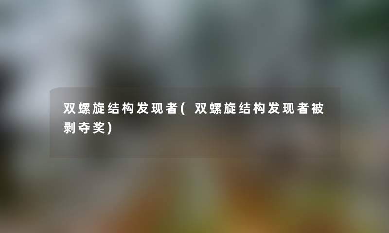 双螺旋结构发现者(双螺旋结构发现者被剥夺奖) 双螺旋结构发现者(双螺旋结构发现者被剥夺奖)