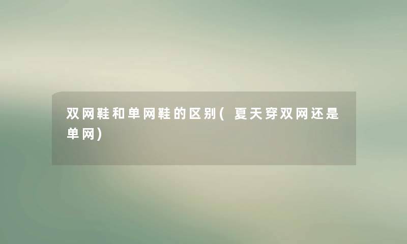 双网鞋和单网鞋的区别(夏天穿双网还是单网) 双网鞋和单网鞋的区别(夏天穿双网还是单网)