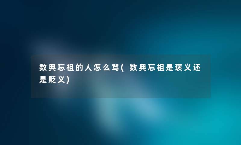 数典忘祖的人怎么骂(数典忘祖是褒义还是贬义) 数典忘祖的人怎么骂(数典忘祖是褒义还是贬义)