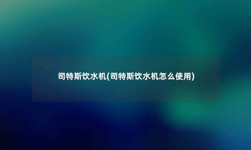 司特斯饮水机(司特斯饮水机怎么使用) 司特斯饮水机(司特斯饮水机怎么使用)