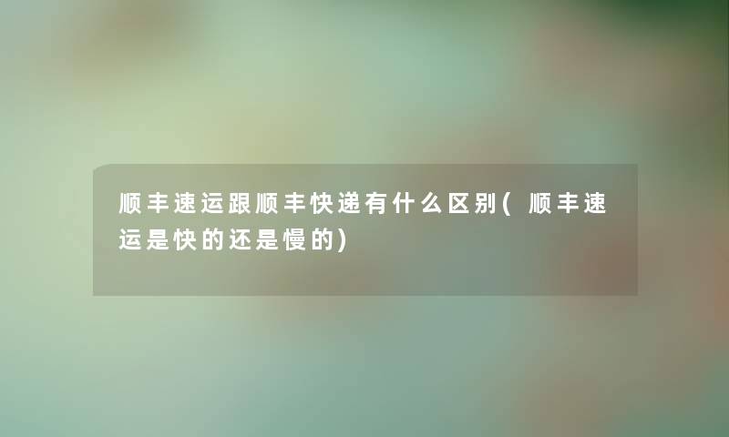顺丰速运跟顺丰快递有什么区别(顺丰速运是快的还是慢的)