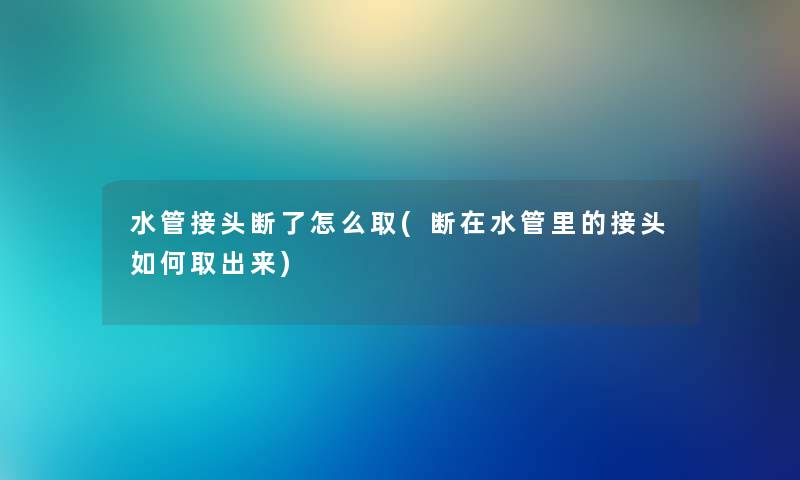 水管接头断了怎么取(断在水管里的接头如何取出来)