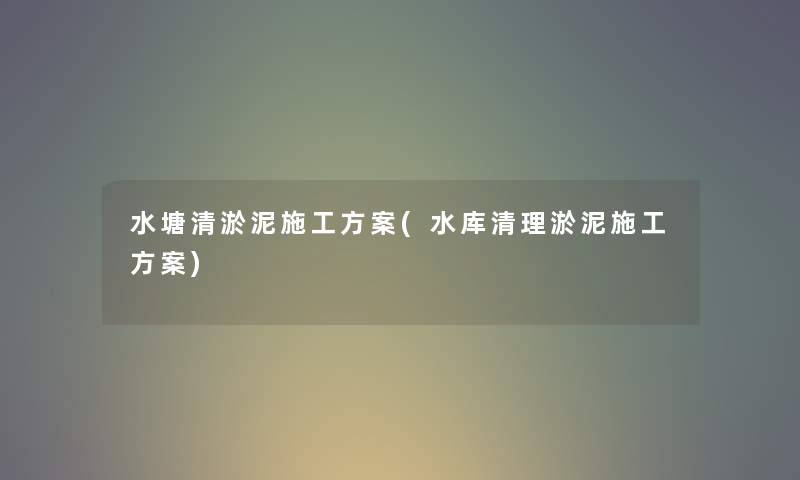 水塘清淤泥施工方案(水库清理淤泥施工方案) 水塘清淤泥施工方案(水库清理淤泥施工方案)