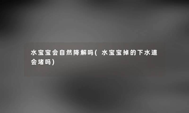 水宝宝会自然降解吗(水宝宝掉的下水道会堵吗)
