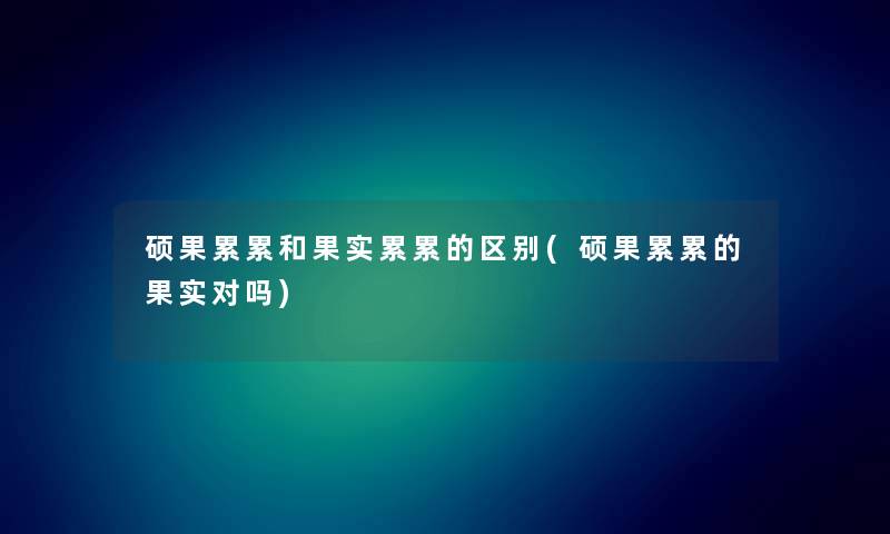 硕果累累和果实累累的区别(硕果累累的果实对吗) 硕果累累和果实累累的区别(硕果累累的果实对吗)