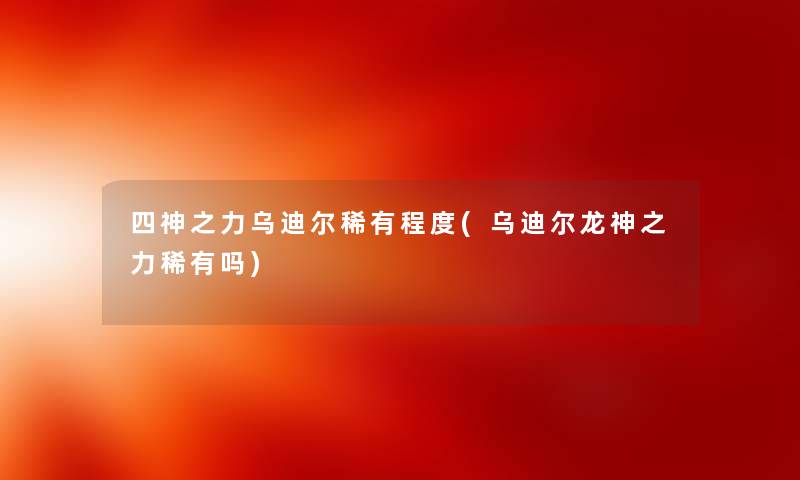 四神之力乌迪尔稀有程度(乌迪尔龙神之力稀有吗)