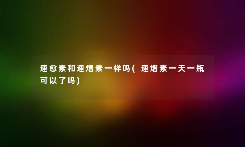 速愈素和速熠素一样吗(速熠素一天一瓶可以了吗) 速愈素和速熠素一样吗(速熠素一天一瓶可以了吗)