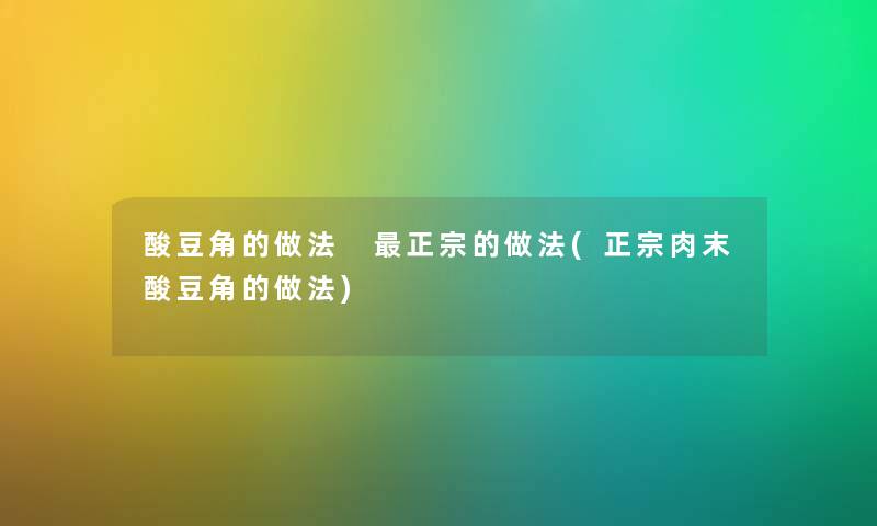 酸豆角的做法 正宗的做法(正宗肉末酸豆角的做法) 酸豆角的做法 正宗的做法(正宗肉末酸豆角的做法)