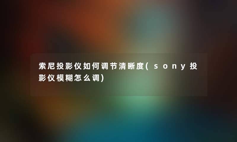 索尼投影仪如何调节清晰度(sony投影仪模糊怎么调)
