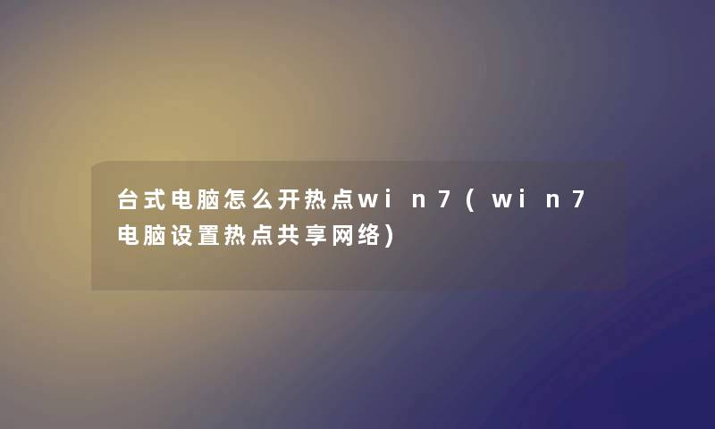 台式电脑怎么开热点win7(win7电脑设置热点共享网络)