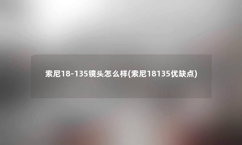 索尼18-135镜头怎么样(索尼18135优缺点)