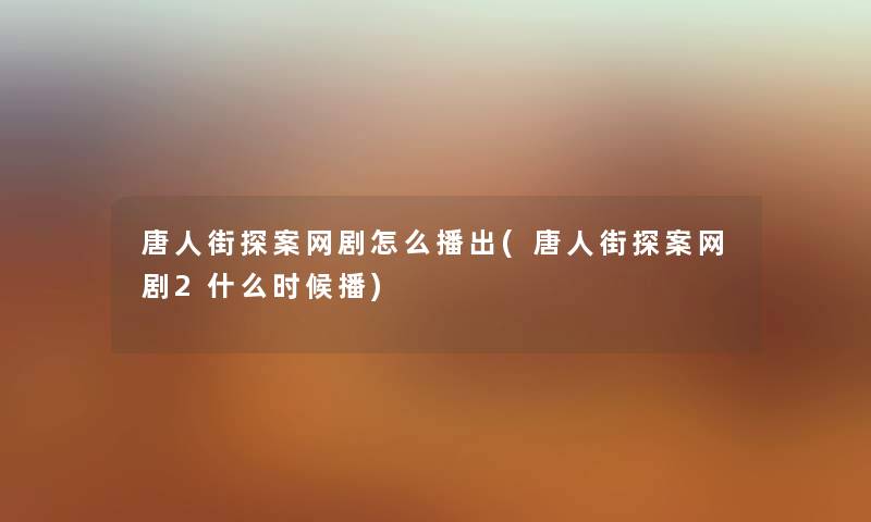唐人街探案网剧怎么播出(唐人街探案网剧2什么时候播)