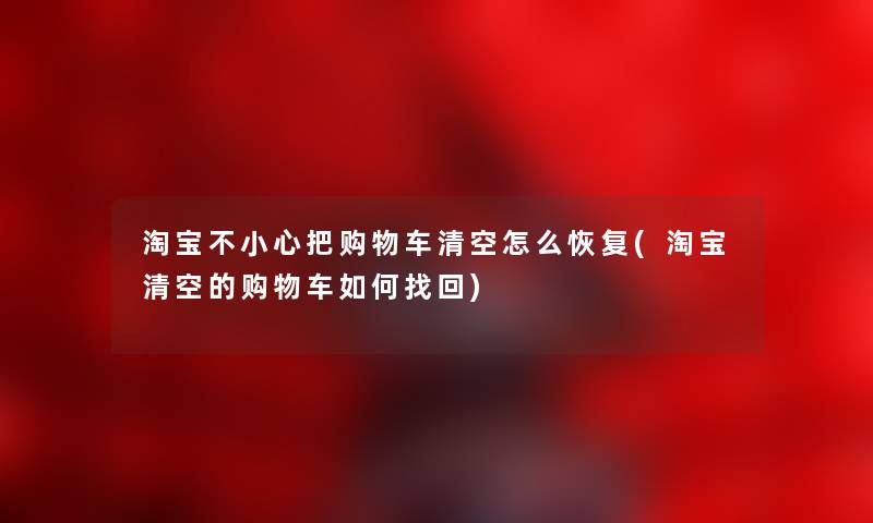 淘宝不小心把购物车清空怎么恢复(淘宝清空的购物车如何找回) 淘宝不小心把购物车清空怎么恢复(淘宝清空的购物车如何找回)