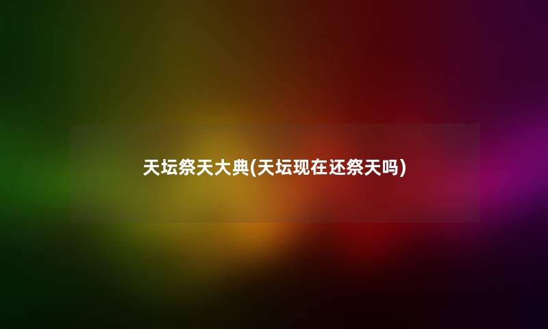 天坛祭天大典(天坛现在还祭天吗)