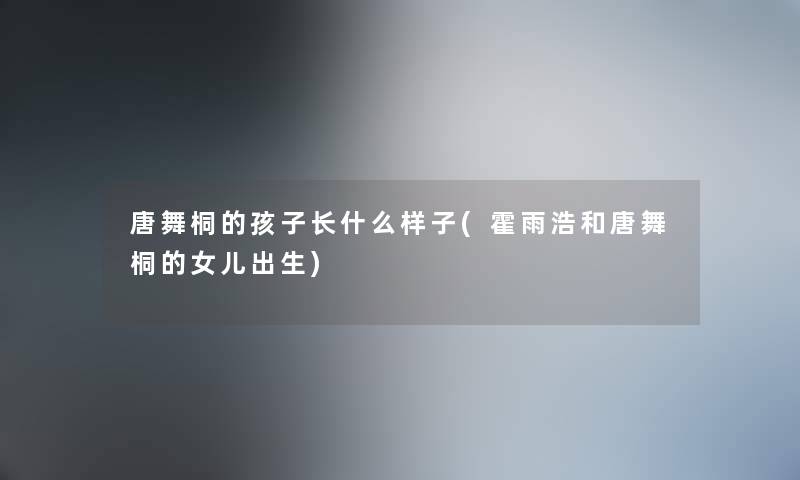 唐舞桐的孩子长什么样子(霍雨浩和唐舞桐的女儿出生) 唐舞桐的孩子长什么样子(霍雨浩和唐舞桐的女儿出生)