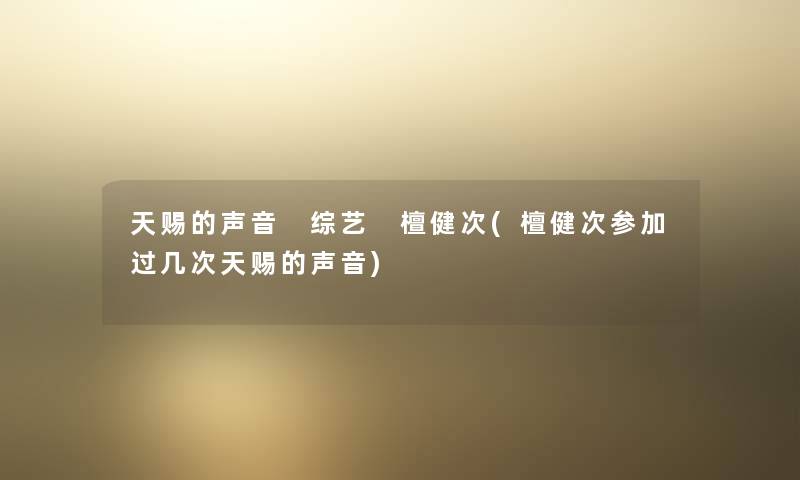 天赐的声音 综艺 檀健次(檀健次参加过几次天赐的声音) 天赐的声音 综艺 檀健次(檀健次参加过几次天赐的声音)