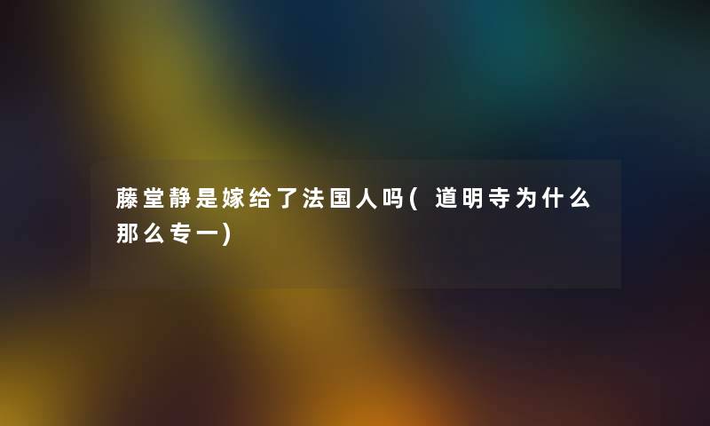 藤堂静是嫁给了法国人吗(道明寺为什么那么专一)