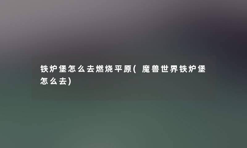 铁炉堡怎么去燃烧平原(魔兽世界铁炉堡怎么去) 铁炉堡怎么去燃烧平原(魔兽世界铁炉堡怎么去)
