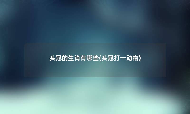 头冠的生肖有哪些(头冠打一动物)