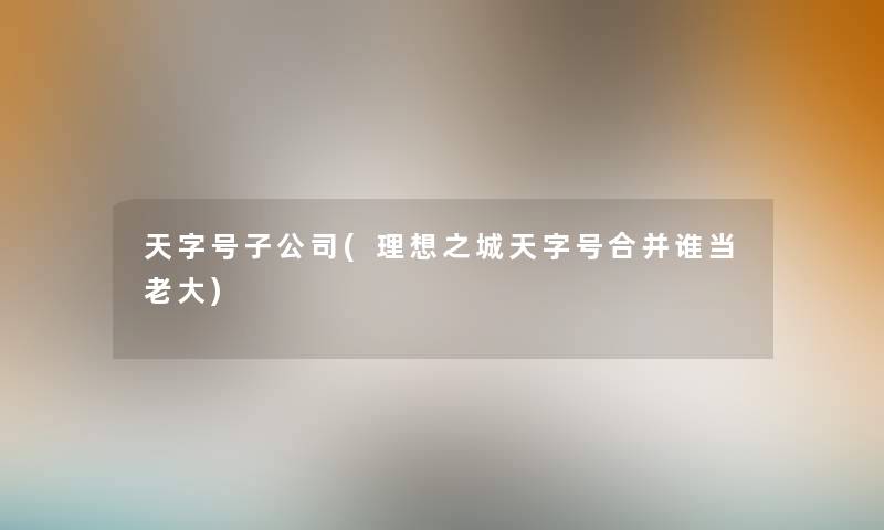 天字号子公司(理想之城天字号合并谁当老大) 天字号子公司(理想之城天字号合并谁当老大)