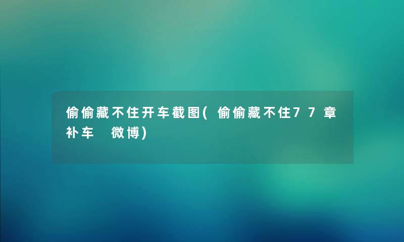 偷偷藏不住开车截图(偷偷藏不住77章补车 微博) 偷偷藏不住开车截图(偷偷藏不住77章补车 微博)