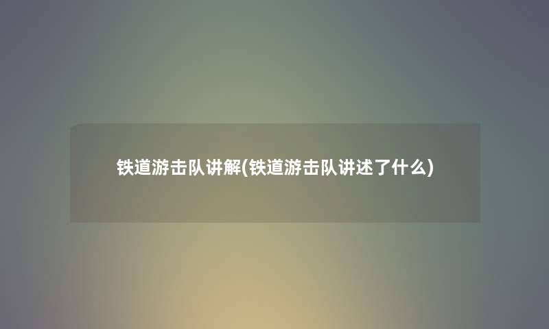 铁道游击队讲解(铁道游击队讲述了什么) 铁道游击队讲解(铁道游击队讲述了什么)