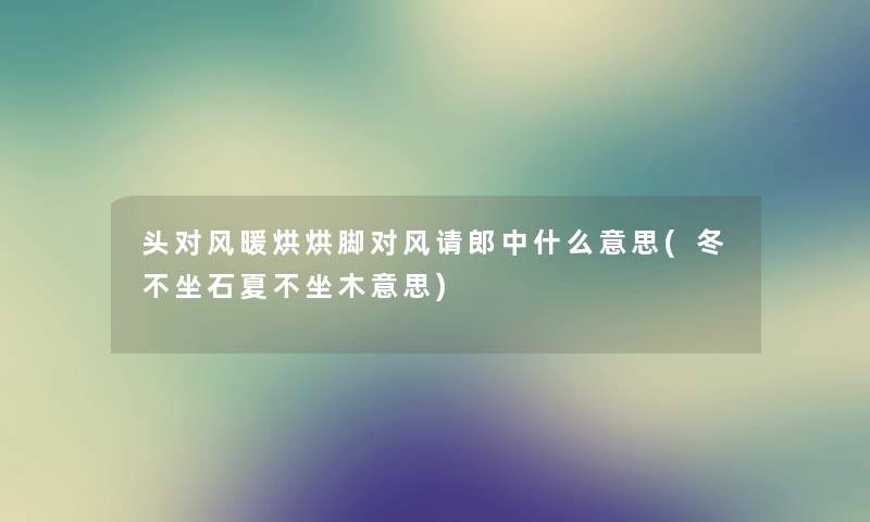 头对风暖烘烘脚对风请郎中什么意思(冬不坐石夏不坐木意思) 头对风暖烘烘脚对风请郎中什么意思(冬不坐石夏不坐木意思)
