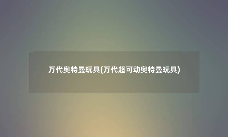 万代奥特曼玩具(万代超可动奥特曼玩具)