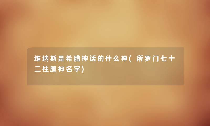 维纳斯是希腊神话的什么神(所罗门七十二柱魔神名字)
