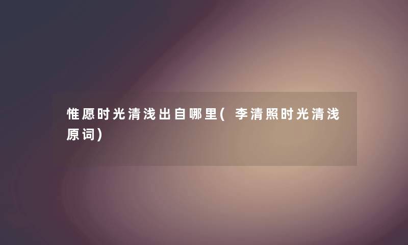 惟愿时光清浅出自哪里(李清照时光清浅原词) 惟愿时光清浅出自哪里(李清照时光清浅原词)