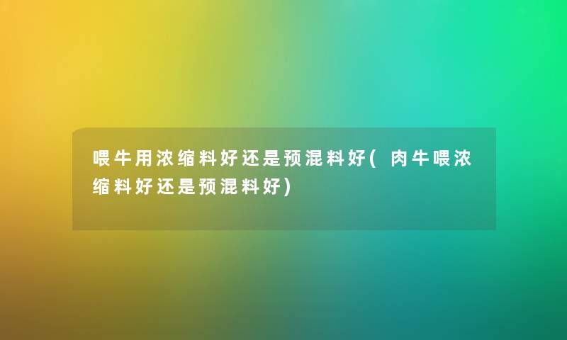 喂牛用浓缩料好还是预混料好(肉牛喂浓缩料好还是预混料好)
