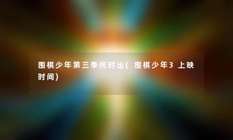 围棋少年第三季何时出(围棋少年3上映时间) 围棋少年第三季何时出(围棋少年3上映时间)