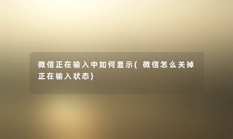 微信正在输入中如何显示(微信怎么关掉正在输入状态) 微信正在输入中如何显示(微信怎么关掉正在输入状态)