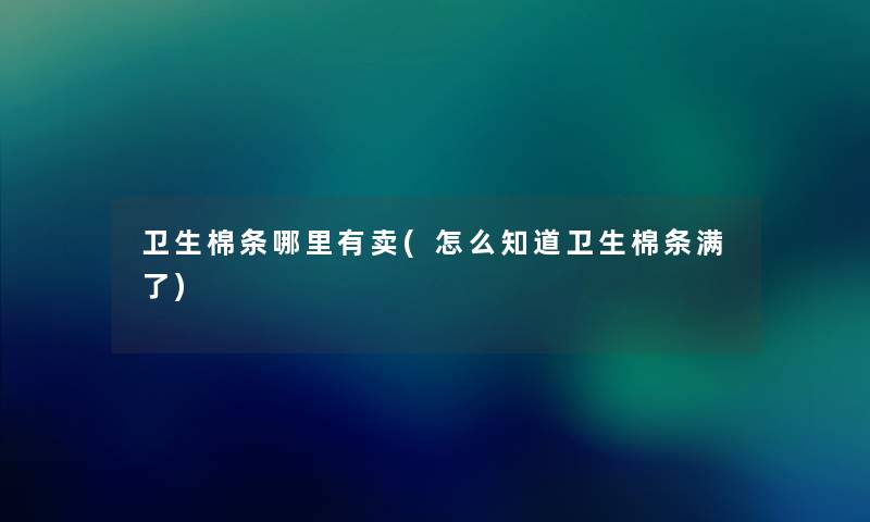 卫生棉条哪里有卖(怎么知道卫生棉条满了)