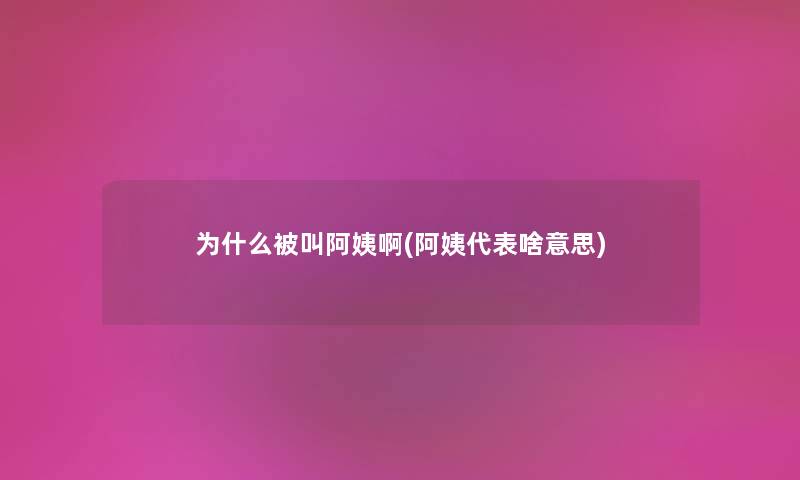 为什么被叫阿姨啊(阿姨代表啥意思)