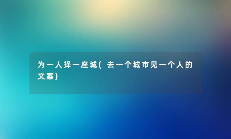 为一人择一座城(去一个城市见一个人的文案) 为一人择一座城(去一个城市见一个人的文案)