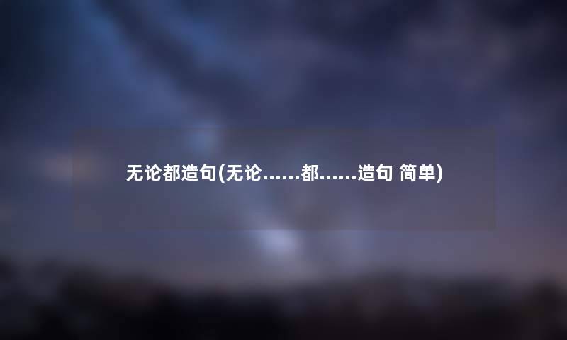 无论都造句(无论......都......造句 简单) 无论都造句(无论......都......造句 简单)