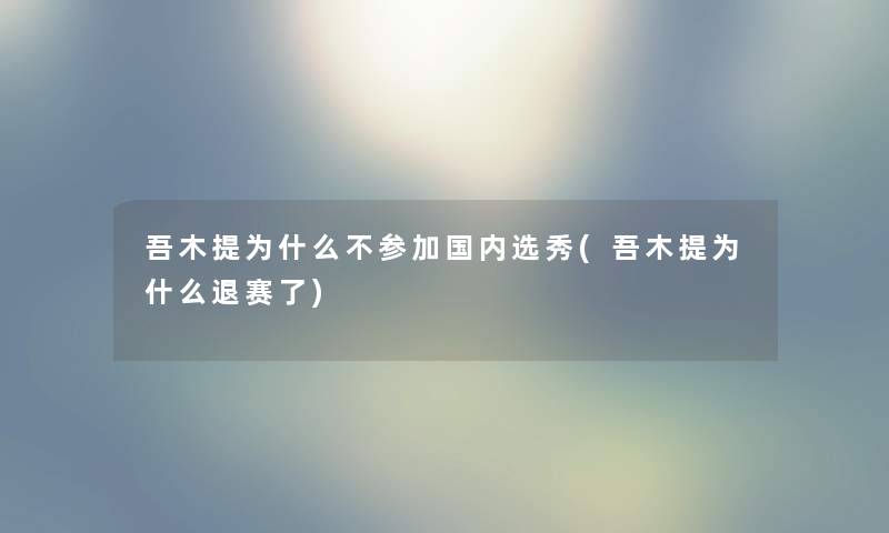 吾木提为什么不参加国内选秀(吾木提为什么退赛了) 吾木提为什么不参加国内选秀(吾木提为什么退赛了)