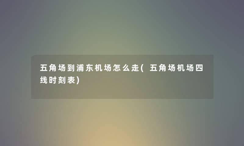 五角场到浦东机场怎么走(五角场机场四线时刻表)