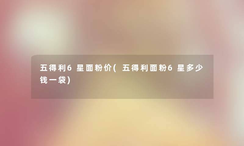 五得利6星面粉价(五得利面粉6星多少钱一袋)