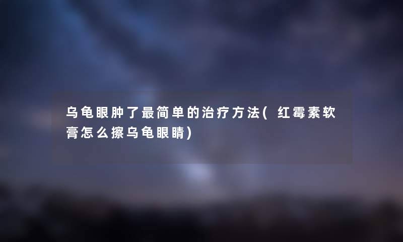 乌龟眼肿了简单的治疗方法(红霉素软膏怎么擦乌龟眼睛) 乌龟眼肿了简单的治疗方法(红霉素软膏怎么擦乌龟眼睛)