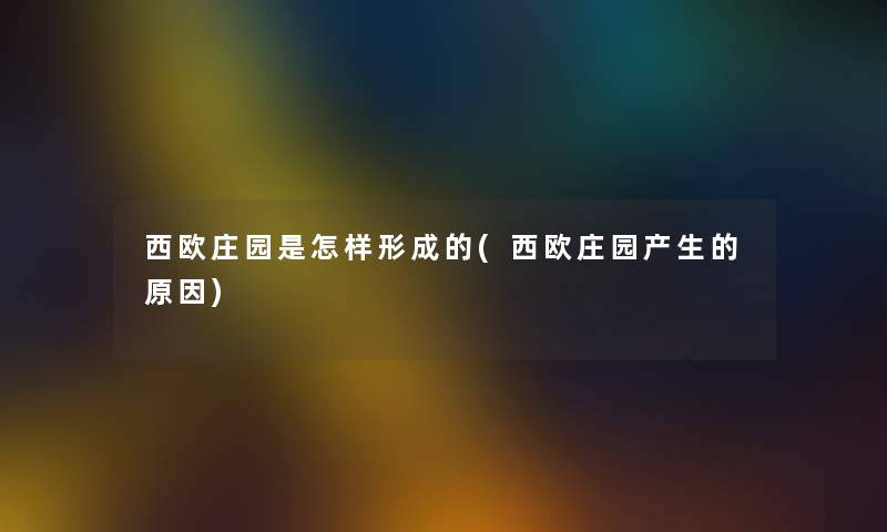 西欧庄园是怎样形成的(西欧庄园产生的原因) 西欧庄园是怎样形成的(西欧庄园产生的原因)