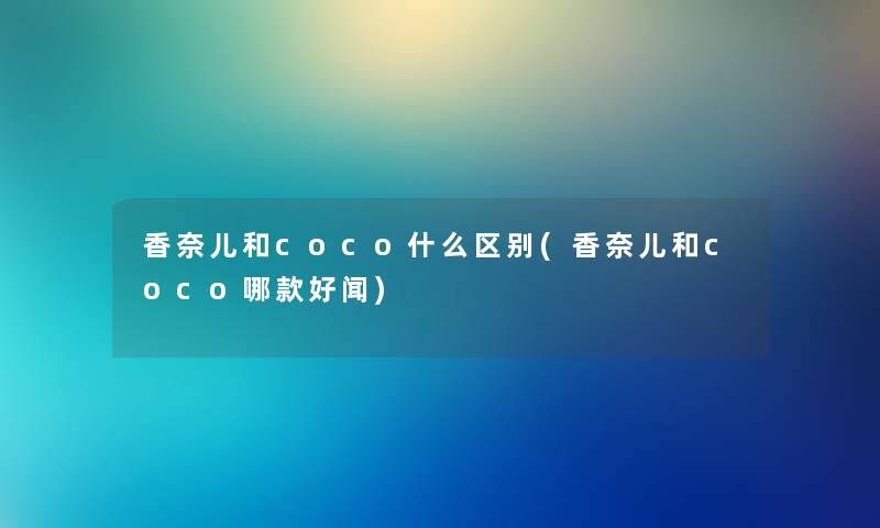 香奈儿和coco什么区别(香奈儿和coco哪款好闻) 香奈儿和coco什么区别(香奈儿和coco哪款好闻)