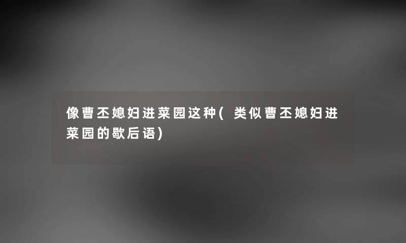 像曹丕媳妇进菜园这种(类似曹丕媳妇进菜园的歇后语)