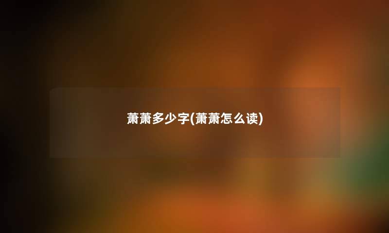 萧萧多少字(萧萧怎么读) 萧萧多少字(萧萧怎么读)