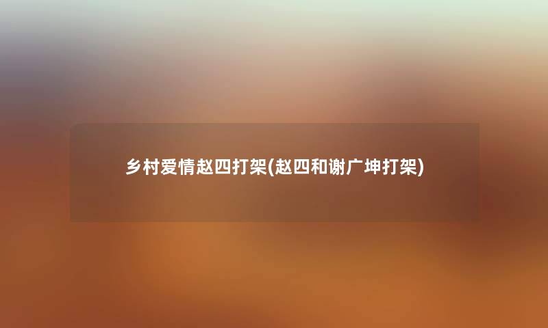 乡村爱情赵四打架(赵四和谢广坤打架) 乡村爱情赵四打架(赵四和谢广坤打架)