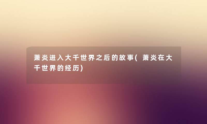 萧炎进入大千世界之后的故事(萧炎在大千世界的经历)