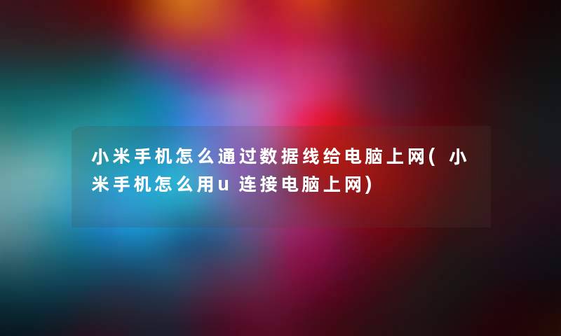 小米手机怎么通过数据线给电脑上网(小米手机怎么用u连接电脑上网)