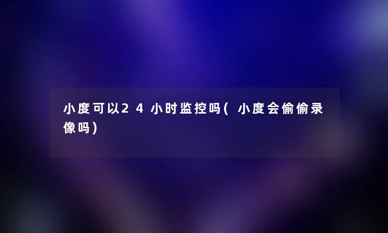 小度可以24小时监控吗(小度会偷偷录像吗)
